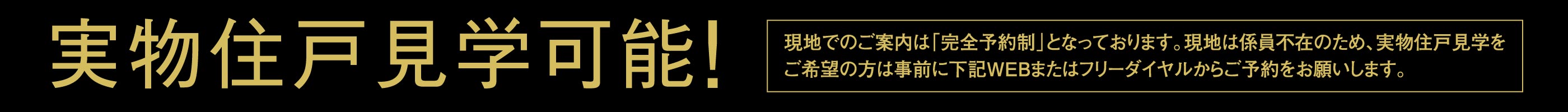 実物住戸見学可能！現地でのご案内は「完全予約制」となっております。現地は係員不在のため、実物住戸のご見学をご希望の方は、事前に下記WEBまたはフリーダイヤルからご予約をお願いします。
